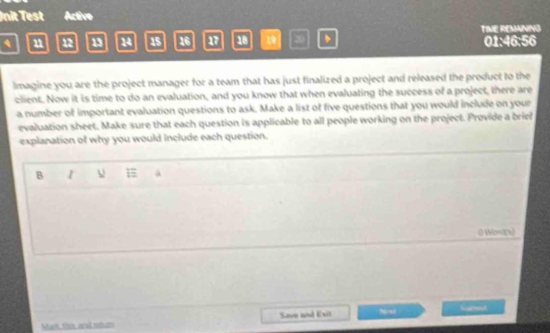 imagine you are the project manager for a team that has just finalized a project and released the product to the client. now it is time to do an evaluation, and you know that when evaluating the success of a project, there are a number of important evaluation questions to ask. make a list of five questions that you would include on your evaluation sheet. make sure that each question is applicable to all people working on the project. provide a brief explanation of why you would include each question.