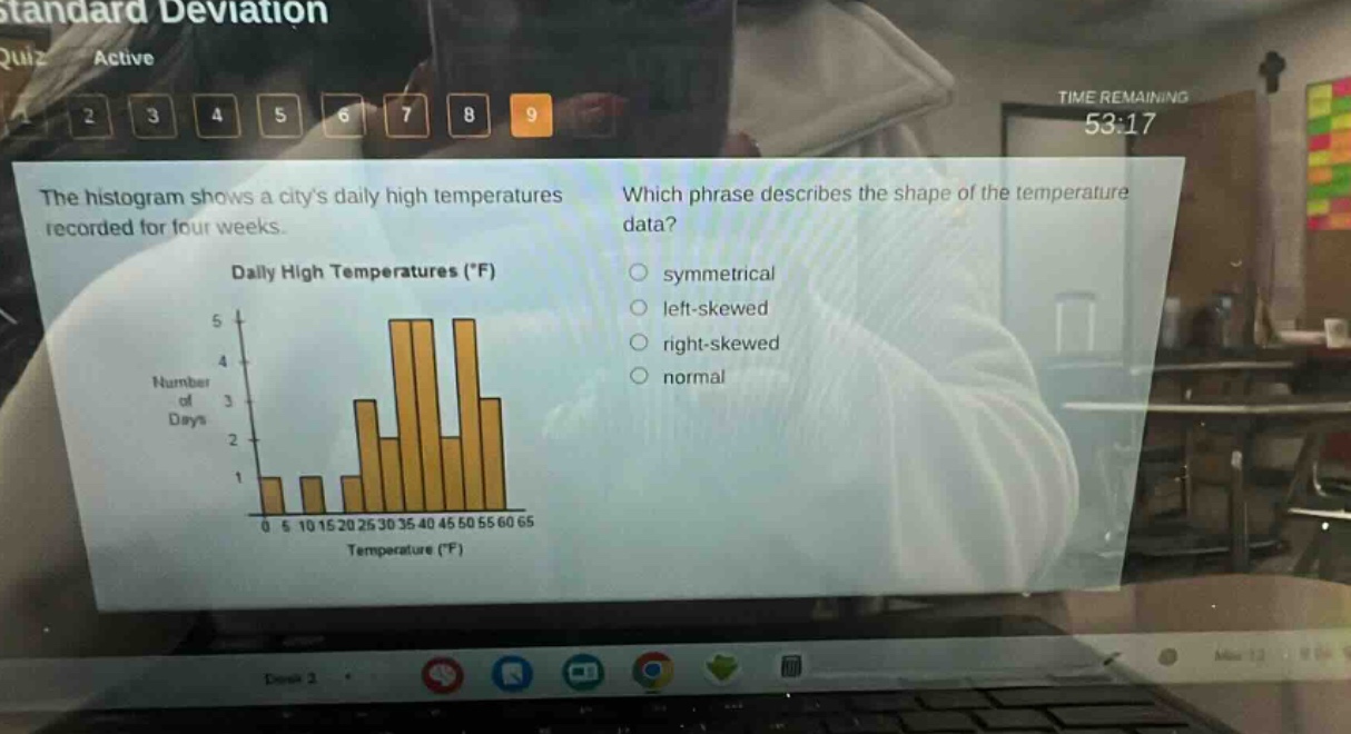 the histogram shows a citys daily high temperatures recorded for four weeks. which phrase describes the shape of the temperature data? symmetrical left - skewed right - skewed normal daily high temperatures (°f) 0 5 10 15 20 25 30 35 40 45 50 55 60 65 temperature (°f) 1 2 3 4 5 number of days