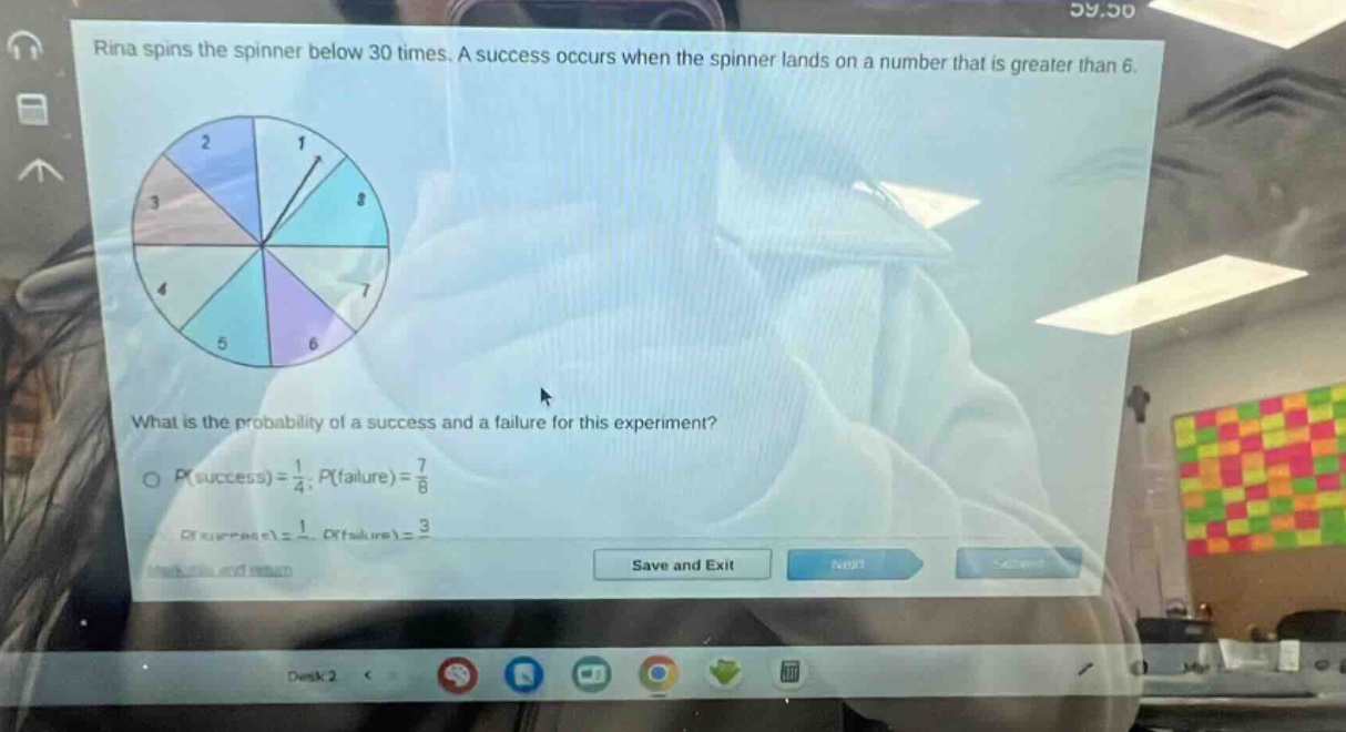 rina spins the spinner below 30 times. a success occurs when the spinner lands on a number that is greater than 6. what is the probability of a success and a failure for this experiment? p(success)=1/4; p(failure)=7/8