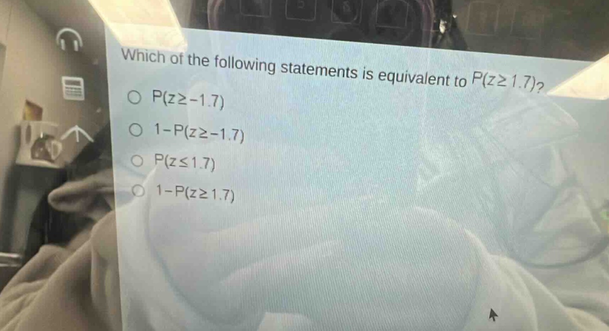 which of the following statements is equivalent to p(z≥1.7)?\np(z≥ - 1.7)\n1 - p(z≥ - 1.7)\np(z≤1.7)\n1 - p(z≥1.7)