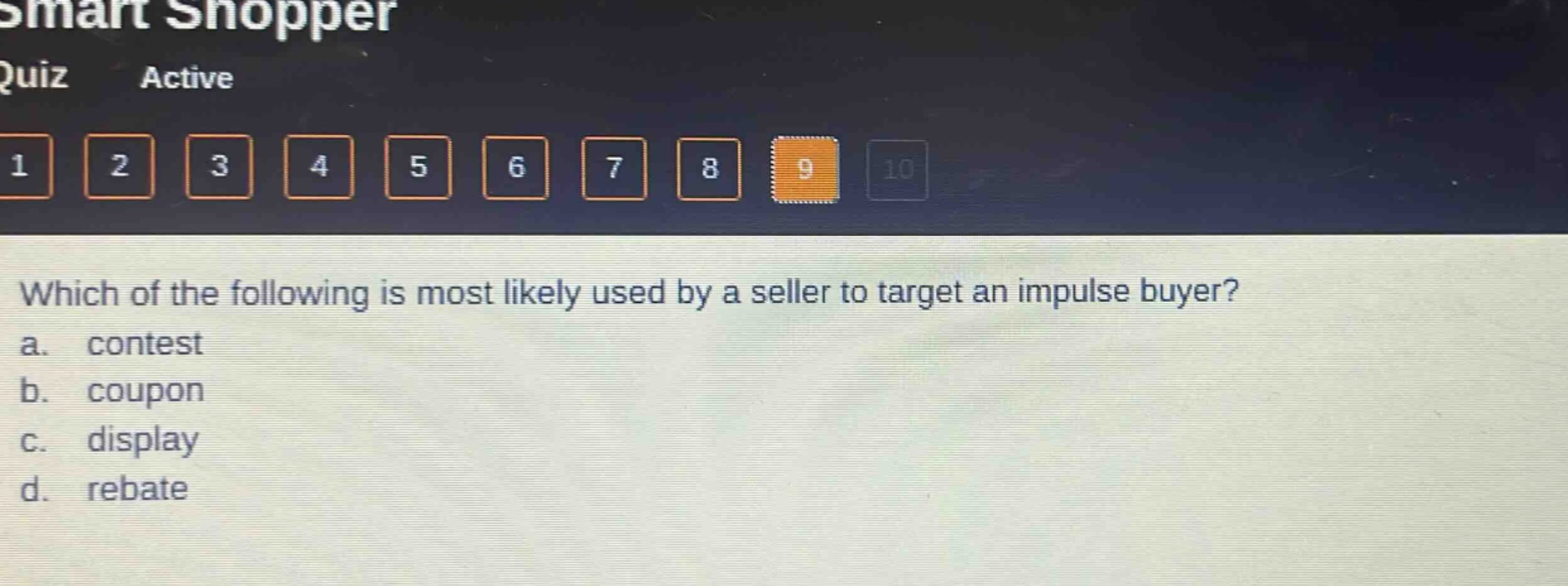 smart shopper quiz active 1 2 3 4 5 6 7 8 9 10 which of the following is most likely used by a seller to target an impulse buyer? a. contest b. coupon c. display d. rebate