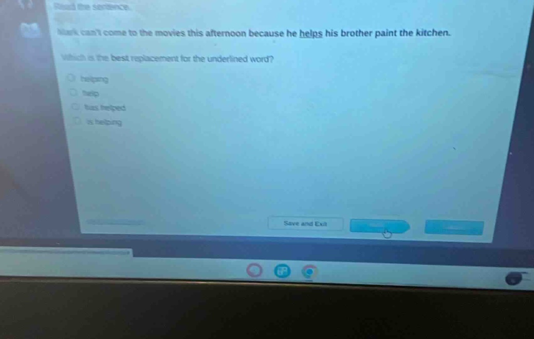 read the sentence. mark cant come to the movies this afternoon because he helps his brother paint the kitchen. which is the best replacement for the underlined word? helping help has helped is helping