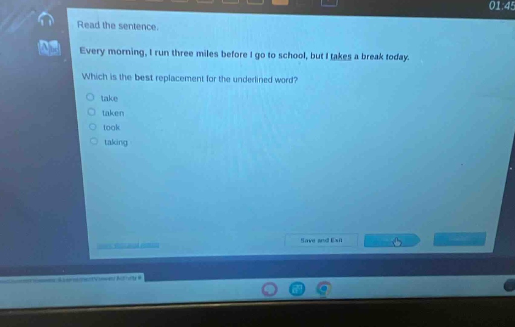 read the sentence. every morning, i run three miles before i go to school, but i takes a break today. which is the best replacement for the underlined word? take taken took taking