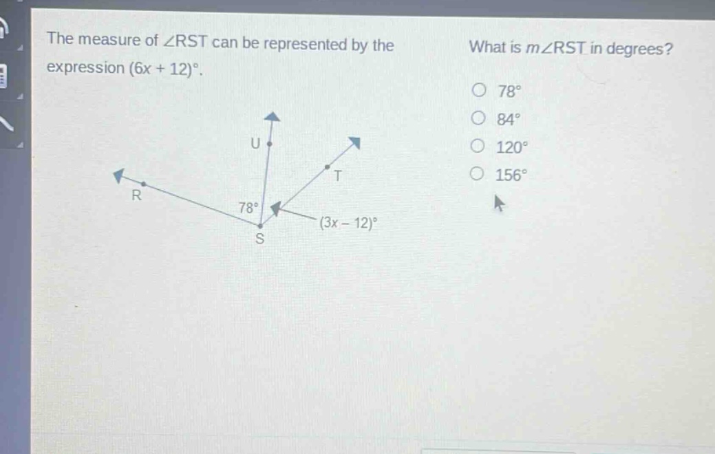 the measure of ∠rst can be represented by the expression (6x + 12)°. what is m∠rst in degrees? 78° 84° 120° 156° 78° (3x - 12)°