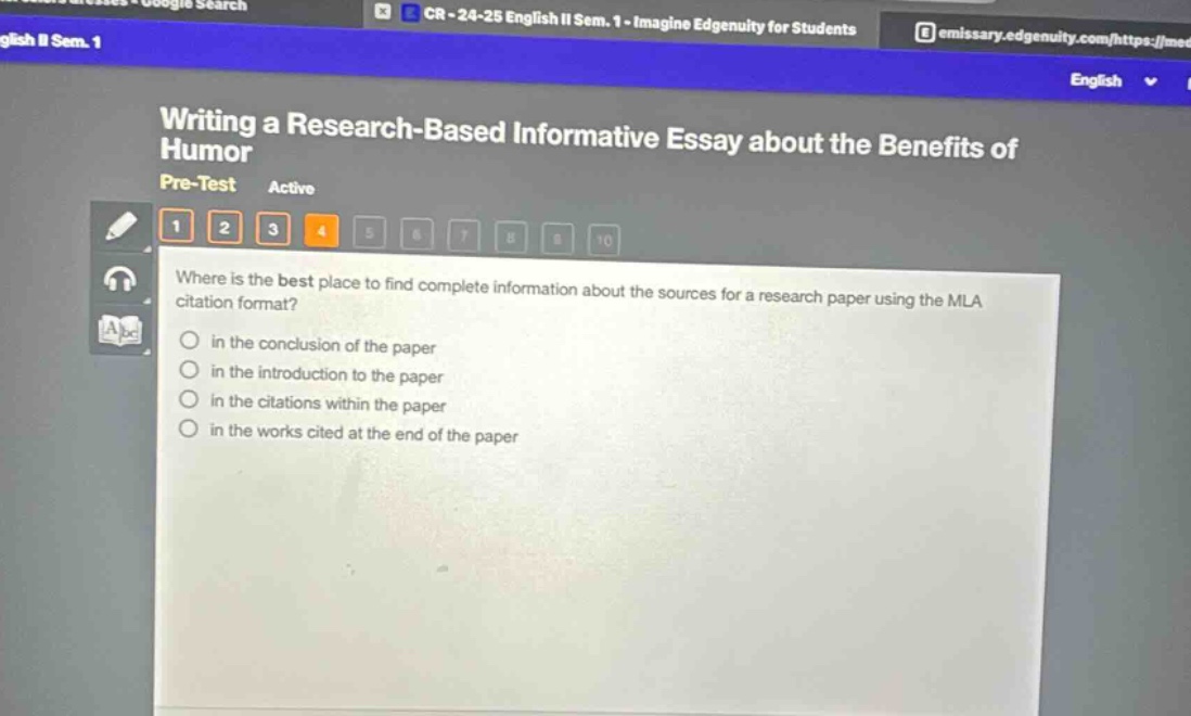 writing a research - based informative essay about the benefits of humor\npre - test active\n1 2 3 4 5 6 7 8 9 10\nwhere is the best place to find complete information about the sources for a research paper using the mla citation format?\no in the conclusion of the paper\no in the introduction to the paper\no in the citations within the paper\no in the works cited at the end of the paper