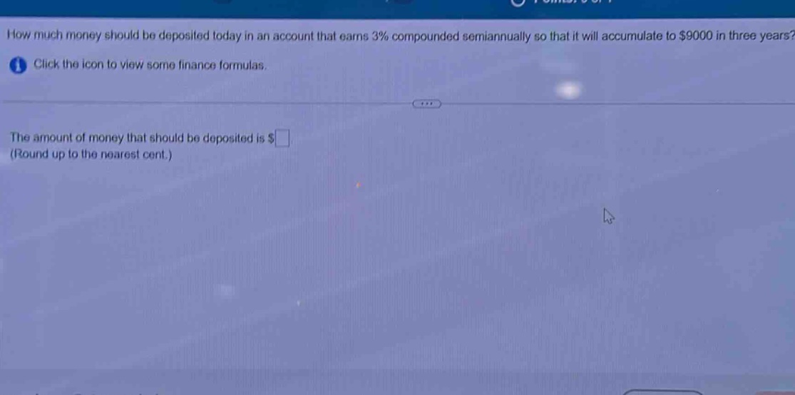 how much money should be deposited today in an account that earns 3% compounded semiannually so that it will accumulate to $9000 in three years? click the icon to view some finance formulas. the amount of money that should be deposited is $ (round up to the nearest cent.)
