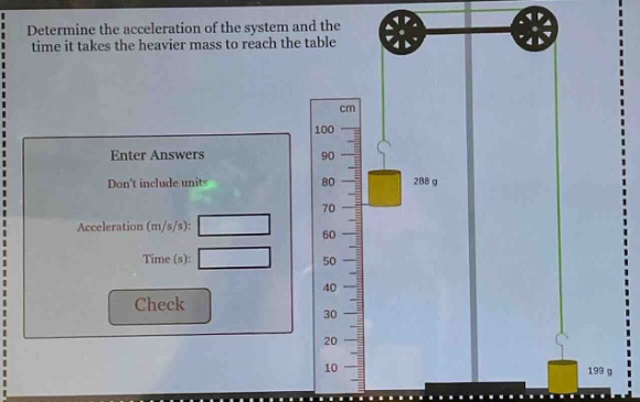 determine the acceleration of the system and the time it takes the heavier mass to reach the table\nenter answers\ndont include units\nacceleration (m/s/s):\ntime (s):\ncheck