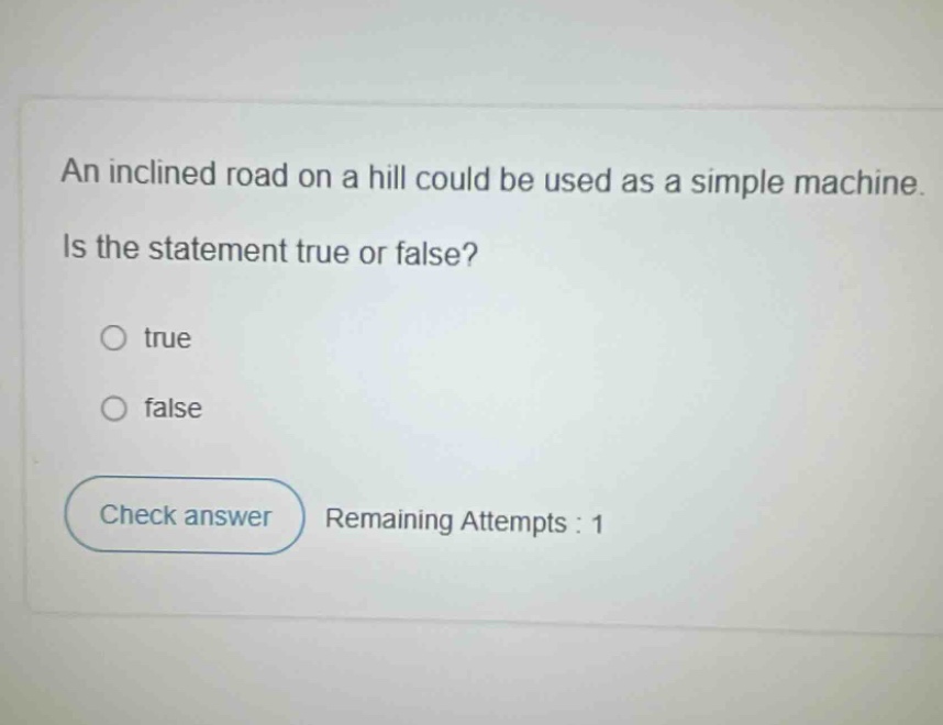an inclined road on a hill could be used as a simple machine. is the statement true or false? true false check answer remaining attempts : 1