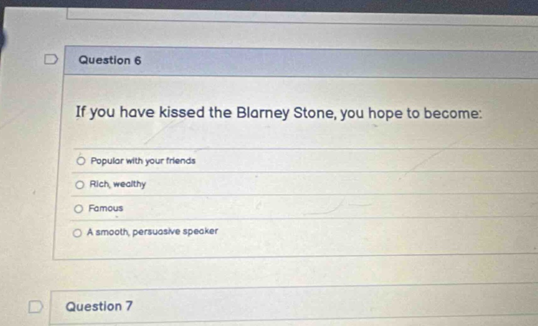 question 6 if you have kissed the blarney stone, you hope to become: popular with your friends rich, wealthy famous a smooth, persuasive speaker question 7