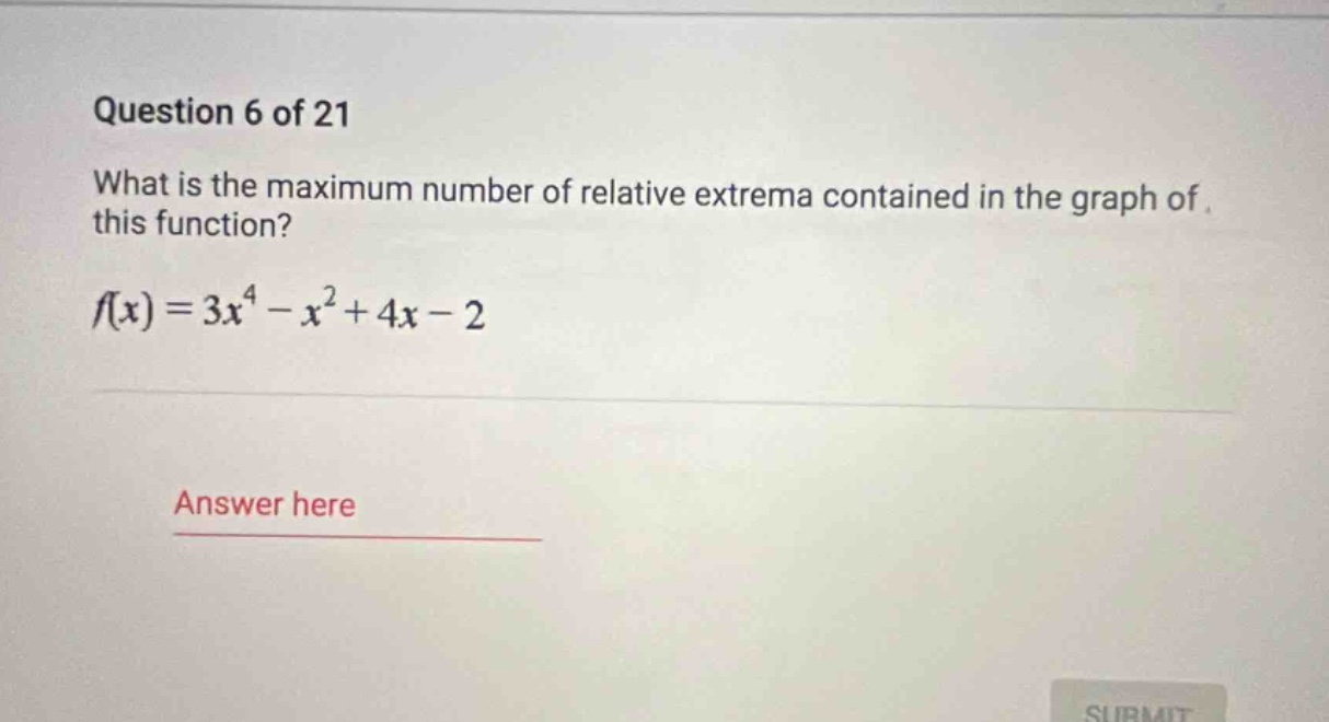question 6 of 21 what is the maximum number of relative extrema contained in the graph of this function? f(x)=3x^4 - x^2 + 4x - 2 answer here