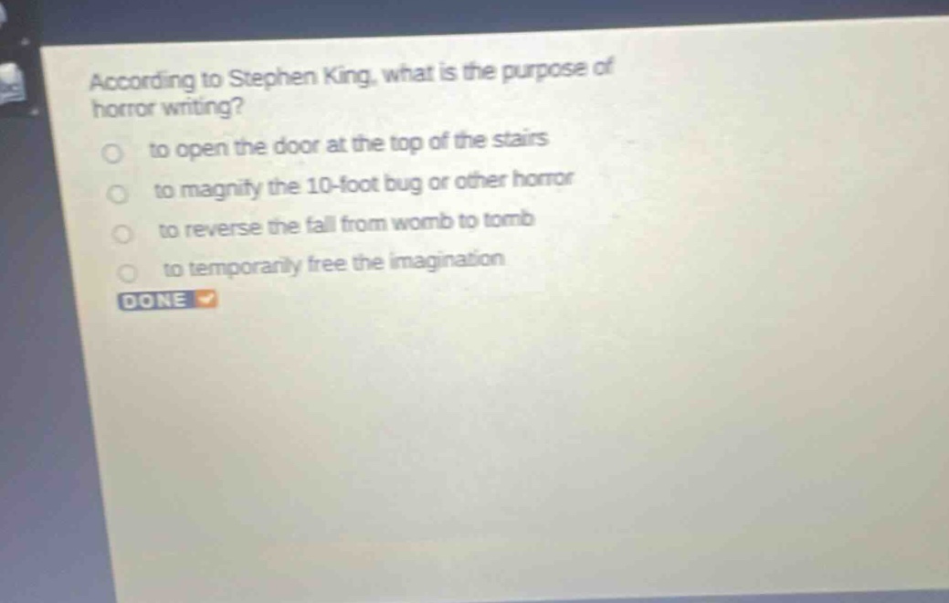 according to stephen king, what is the purpose of horror writing? to open the door at the top of the stairs to magnify the 10 - foot bug or other horror to reverse the fall from womb to tomb to temporarily free the imagination done