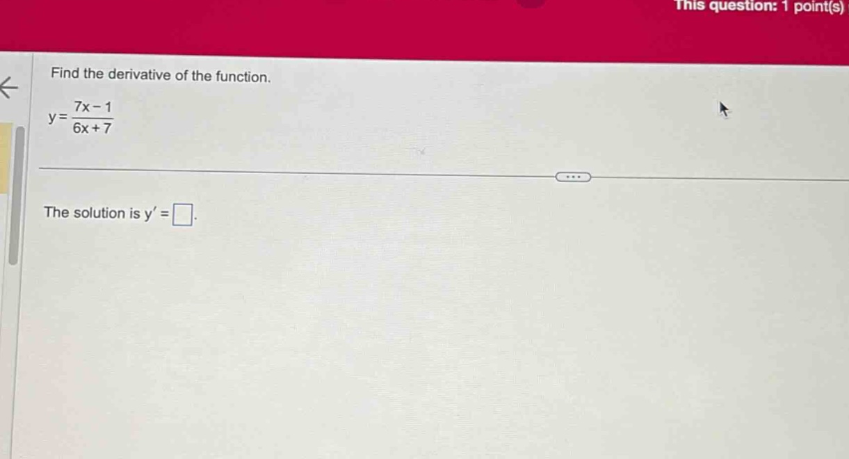 find the derivative of the function. y = (7x - 1)/(6x + 7) the solution is y = .