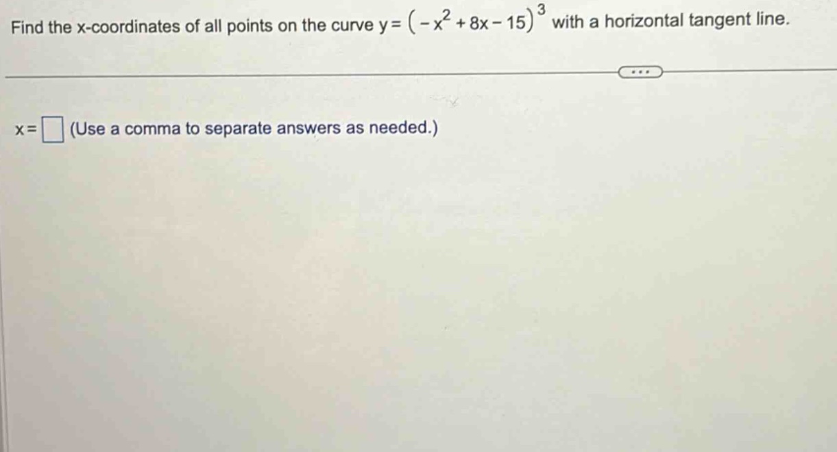 find the x - coordinates of all points on the curve y = (-x^2 + 8x - 15)^3 with a horizontal tangent line. x = (use a comma to separate answers as needed.)