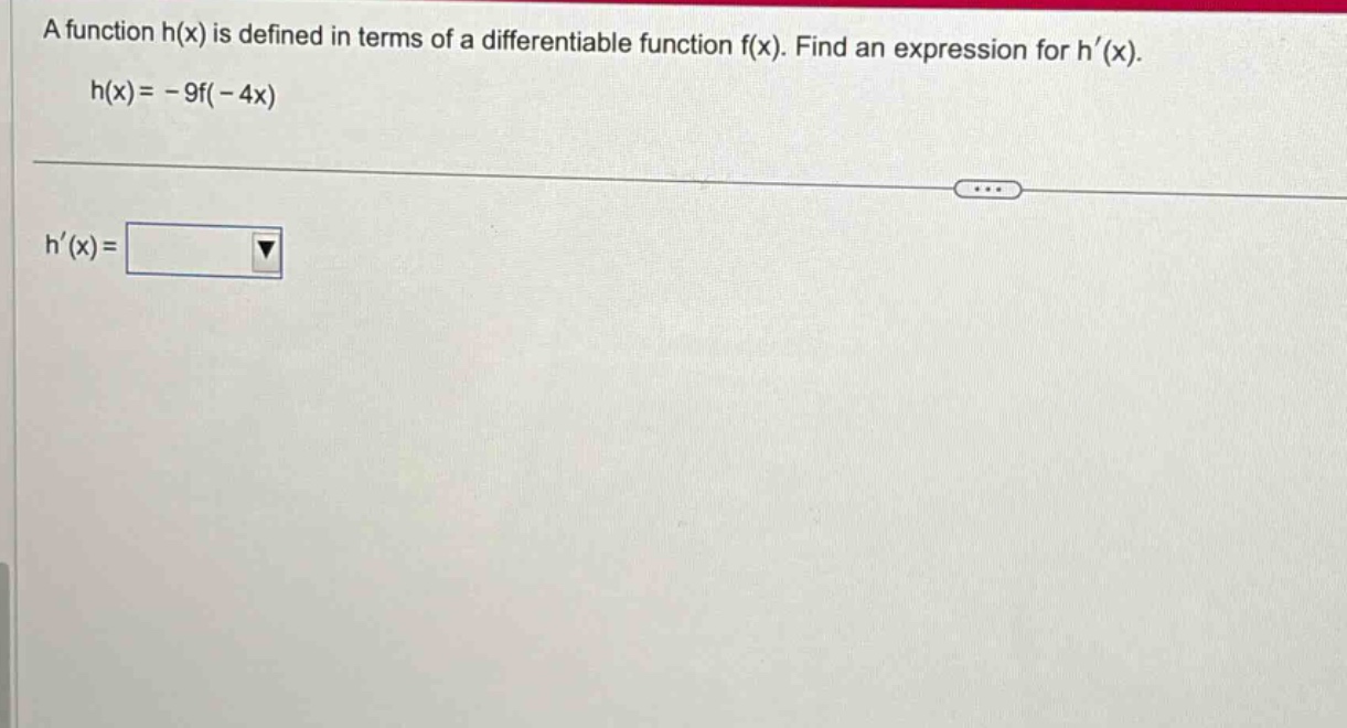 a function h(x) is defined in terms of a differentiable function f(x). find an expression for h′(x). h(x)= - 9f( - 4x) h′(x)=