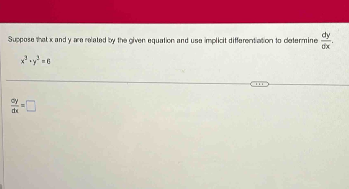 suppose that x and y are related by the given equation and use implicit differentiation to determine dy/dx. x^3 * y^3 = 6 dy/dx = □