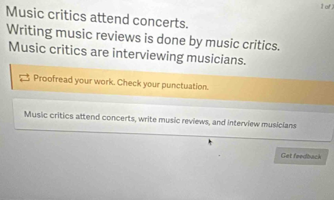 music critics attend concerts. writing music reviews is done by music critics. music critics are interviewing musicians. ➔ proofread your work. check your punctuation. music critics attend concerts, write music reviews, and interview musicians