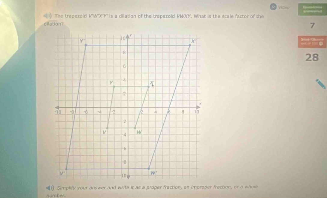 the trapezoid vwxy is a dilation of the trapezoid vwxy. what is the scale factor of the dilation? simplify your answer and write it as a proper fraction, an improper fraction, or a whole number.
