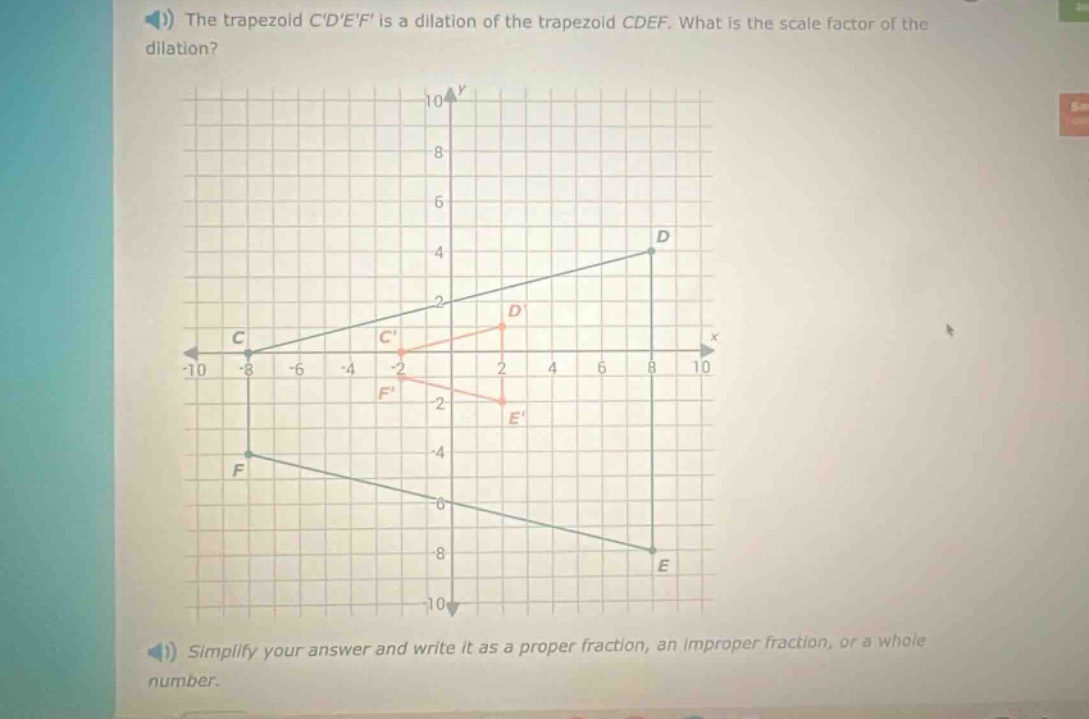 the trapezoid cdef is a dilation of the trapezoid cdef. what is the scale factor of the dilation? simplify your answer and write it as a proper fraction, an improper fraction, or a whole number.
