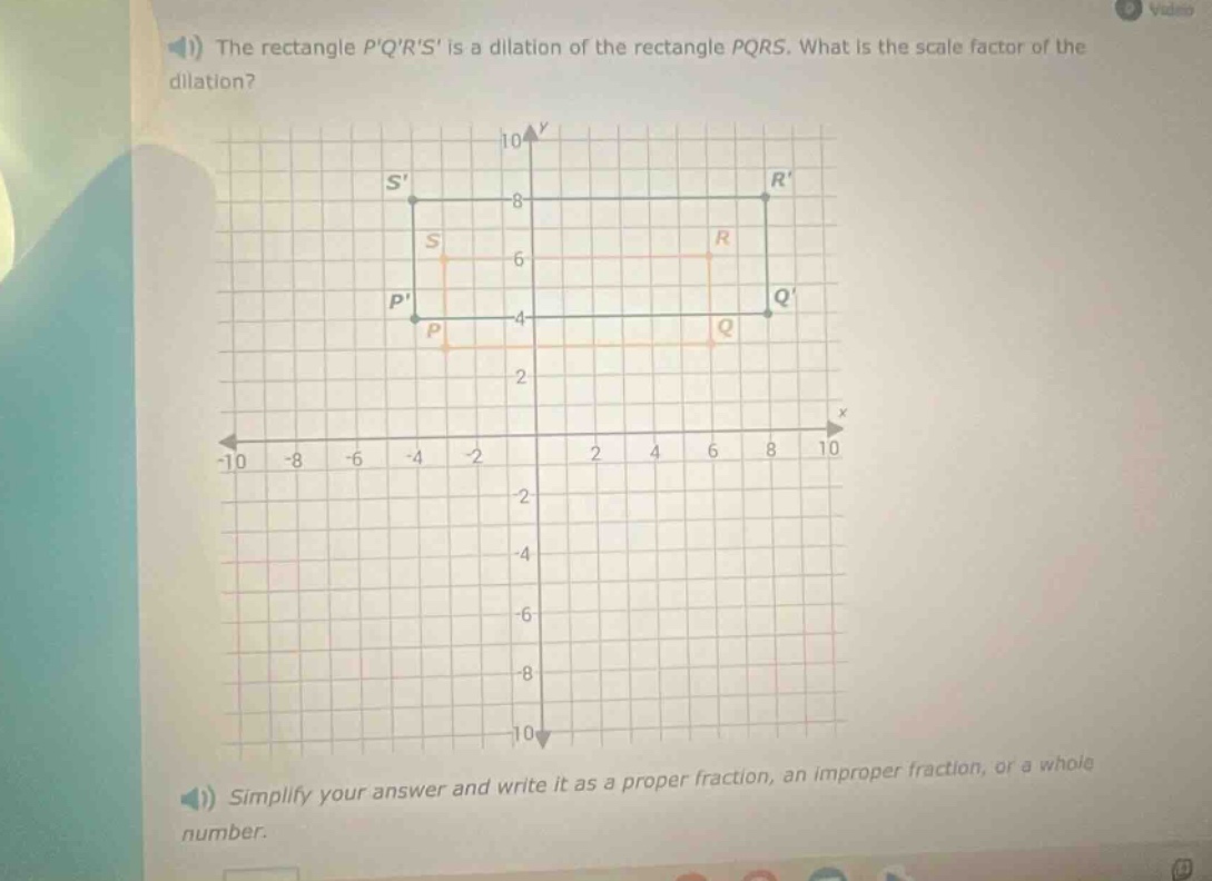 the rectangle pqrs is a dilation of the rectangle pqrs. what is the scale factor of the dilation? simplify your answer and write it as a proper fraction, an improper fraction, or a whole number.