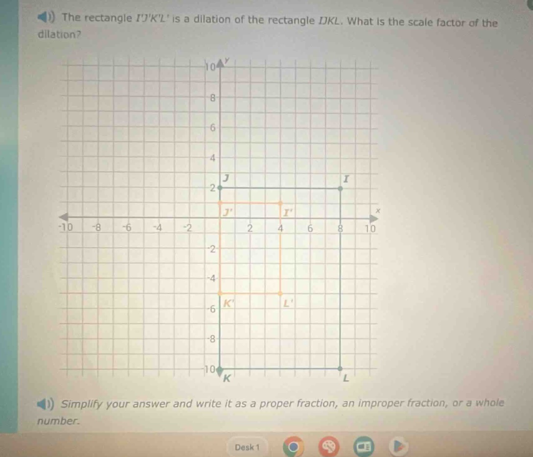 the rectangle ijkl is a dilation of the rectangle ijkl. what is the scale factor of the dilation? simplify your answer and write it as a proper fraction, an improper fraction, or a whole number.