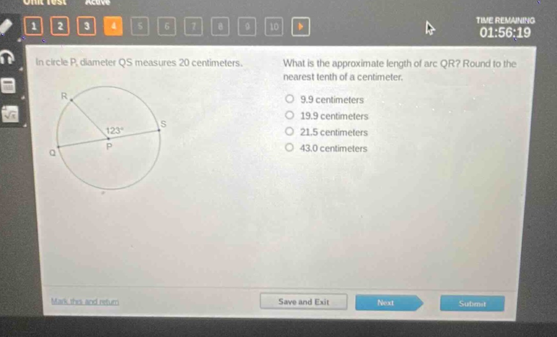 in circle p, diameter qs measures 20 centimeters. what is the approximate length of arc qr? round to the nearest tenth of a centimeter. 9.9 centimeters 19.9 centimeters 21.5 centimeters 43.0 centimeters