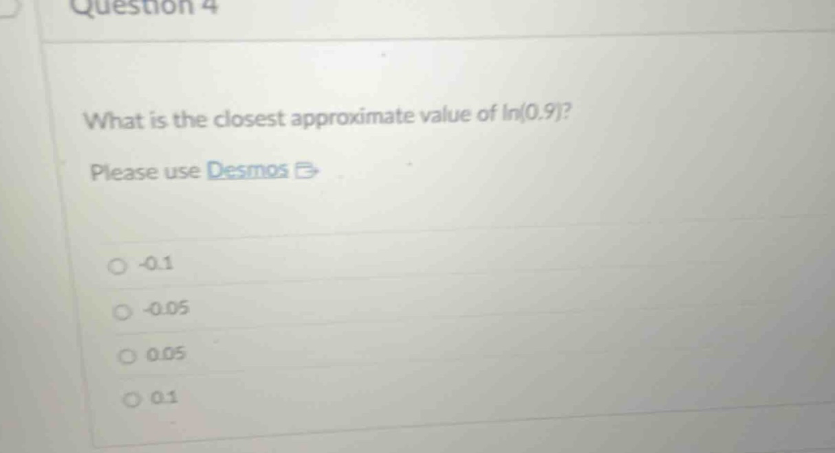 question 4\nwhat is the closest approximate value of ln(0.9)?\nplease use desmos \n-0.1\n-0.05\n0.05\n0.1