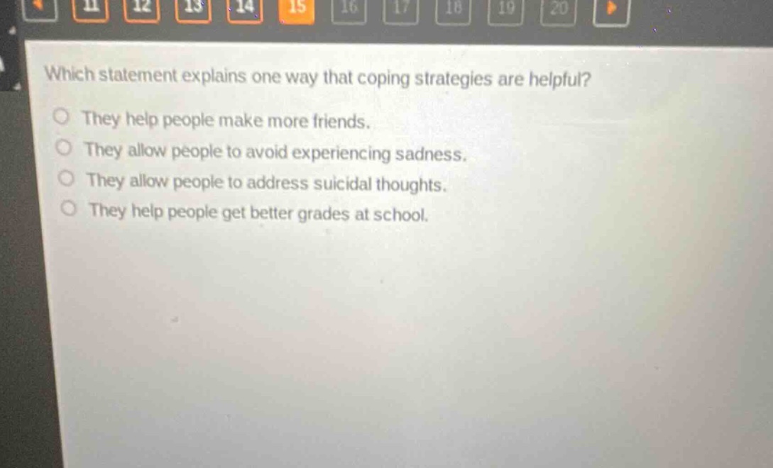 which statement explains one way that coping strategies are helpful? they help people make more friends. they allow people to avoid experiencing sadness. they allow people to address suicidal thoughts. they help people get better grades at school.