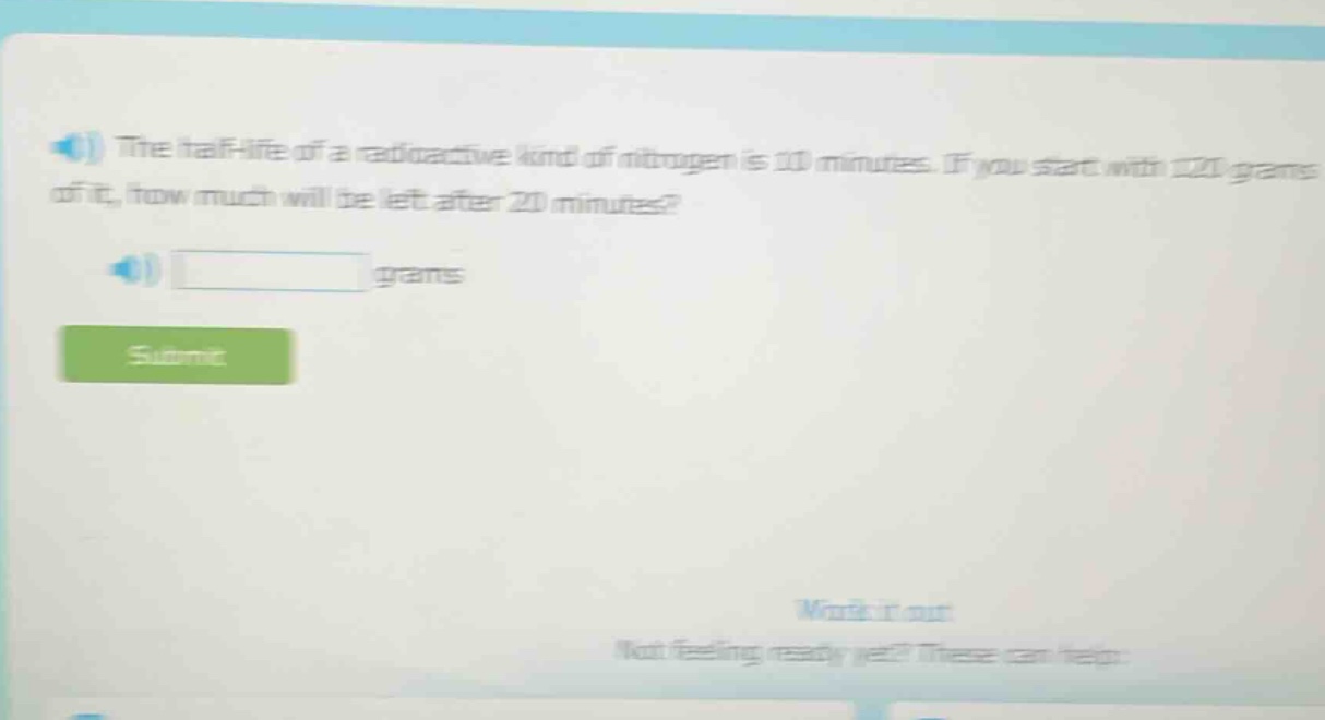 the half - life of a radioactive kind of nitrogen is 10 minutes. if you start with 120 grams of it, how much will be left after 20 minutes? grams