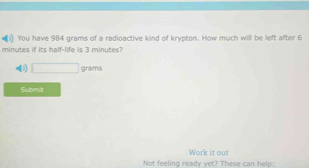 you have 984 grams of a radioactive kind of krypton. how much will be left after 6 minutes if its half - life is 3 minutes? grams