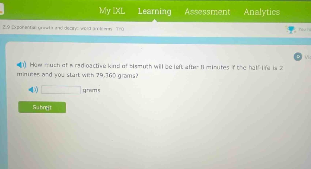 how much of a radioactive kind of bismuth will be left after 8 minutes if the half - life is 2 minutes and you start with 79,360 grams? grams