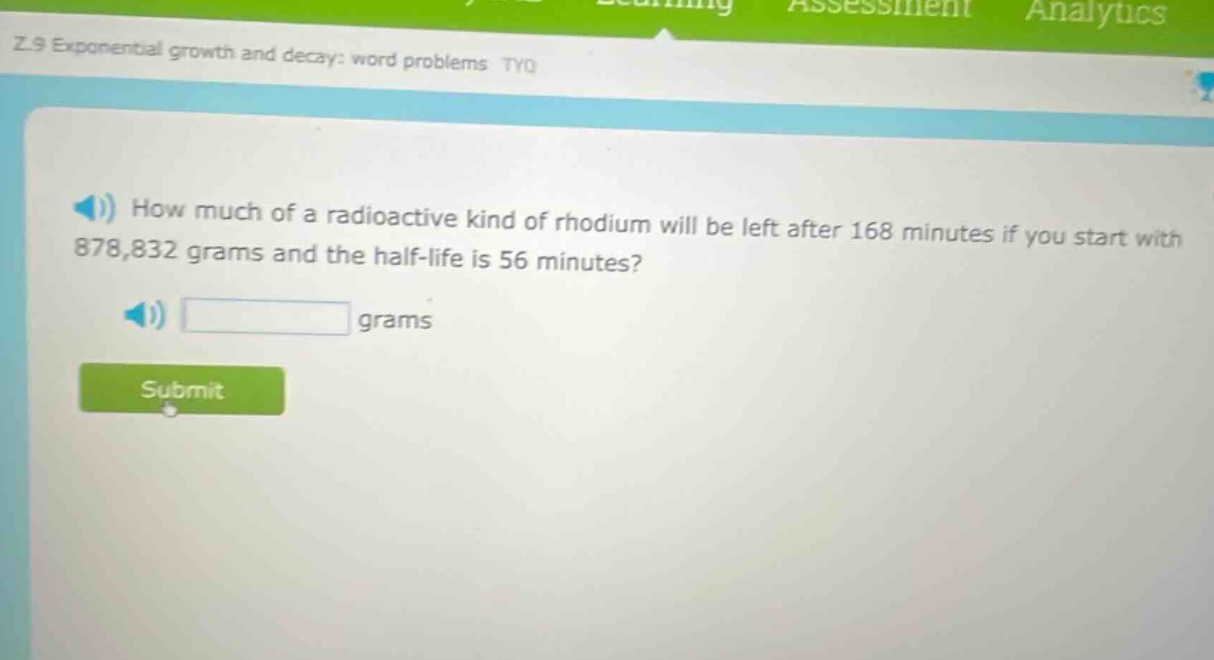 how much of a radioactive kind of rhodium will be left after 168 minutes if you start with 878,832 grams and the half - life is 56 minutes? grams
