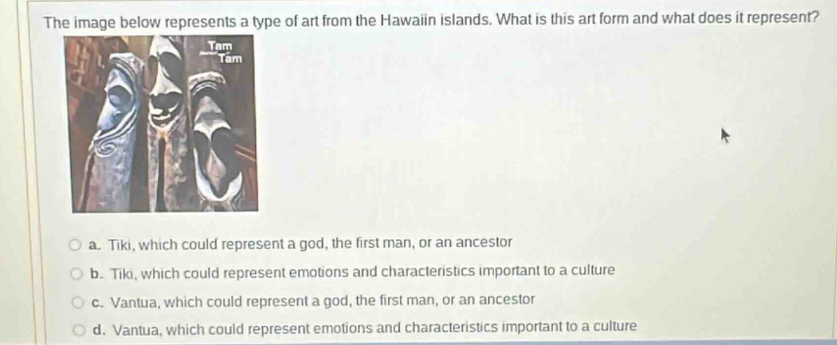 the image below represents a type of art from the hawaiian islands. what is this art form and what does it represent? a. tiki, which could represent a god, the first man, or an ancestor b. tiki, which could represent emotions and characteristics important to a culture c. vantua, which could represent a god, the first man, or an ancestor d. vantua, which could represent emotions and characteristics important to a culture