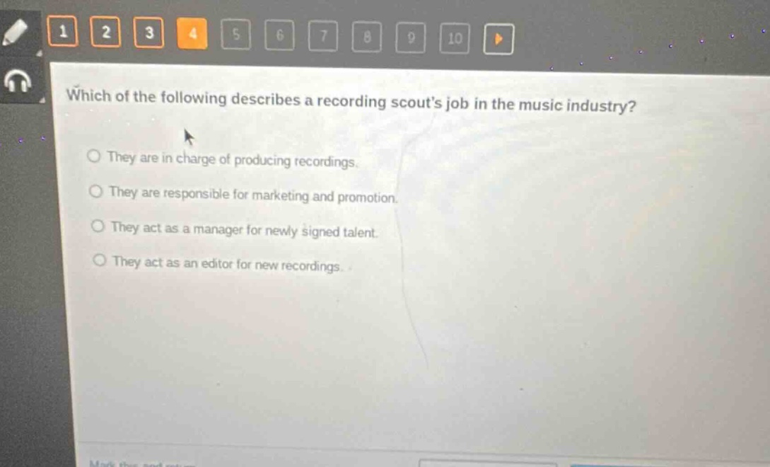 which of the following describes a recording scouts job in the music industry? they are in charge of producing recordings. they are responsible for marketing and promotion. they act as a manager for newly signed talent. they act as an editor for new recordings.