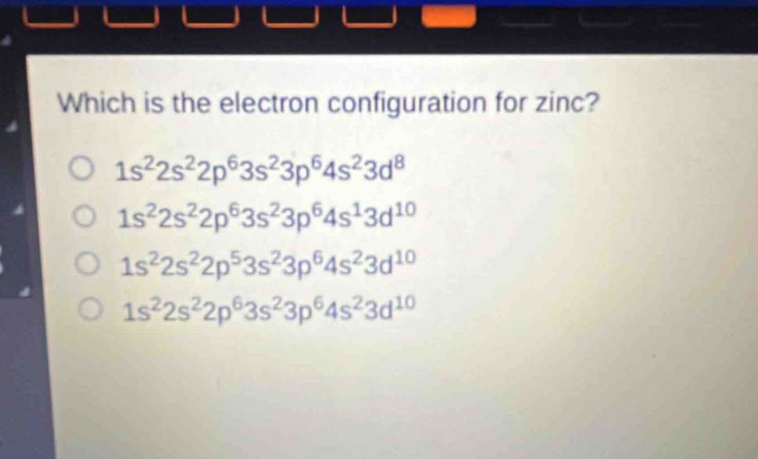 which is the electron configuration for zinc? 1s²2s²2p⁶3s²3p⁶4s²3d⁸ 1s²2s²2p⁶3s²3p⁶4s¹3d¹⁰ 1s²2s²2p⁵3s²3p⁶4s²3d¹⁰ 1s²2s²2p⁶3s²3p⁶4s²3d¹⁰