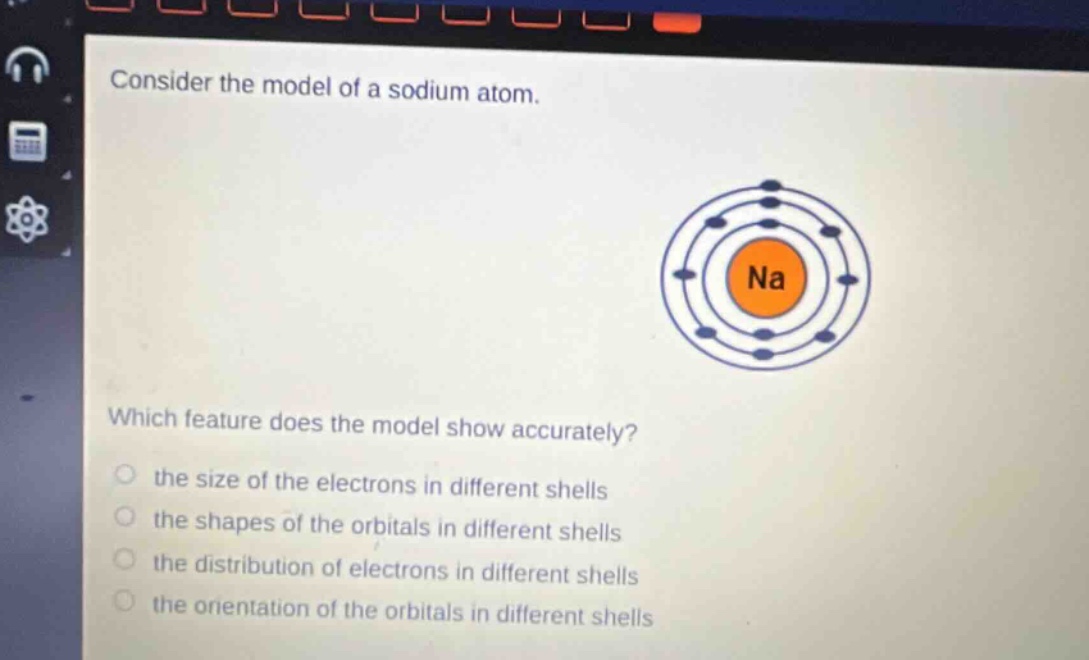 consider the model of a sodium atom. which feature does the model show accurately? the size of the electrons in different shells the shapes of the orbitals in different shells the distribution of electrons in different shells the orientation of the orbitals in different shells