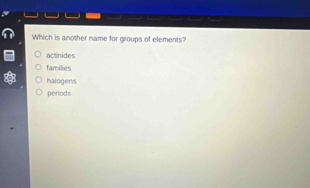 which is another name for groups of elements?\nactnides\nfamilies\nhalogens\nperiods