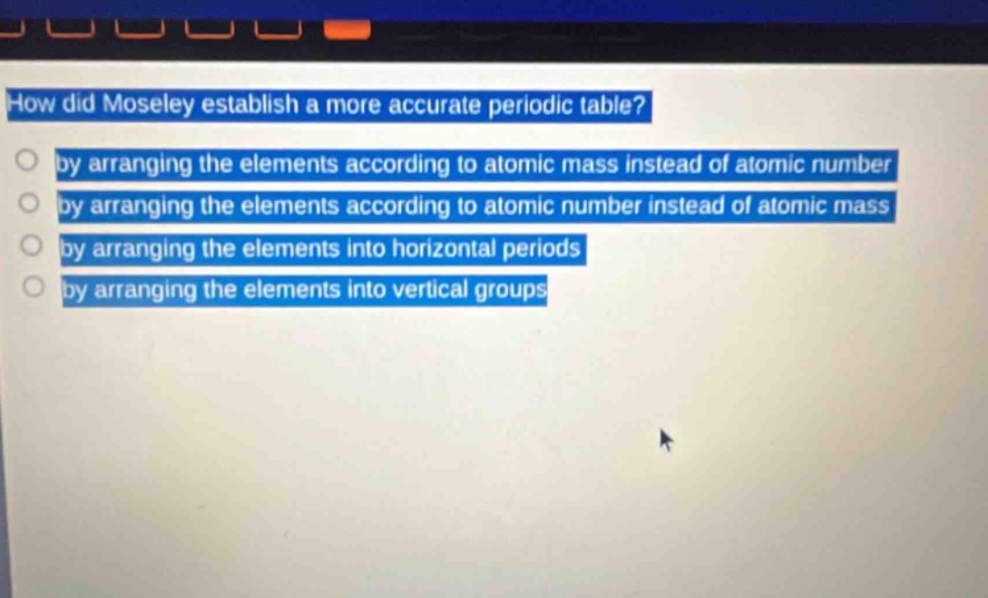 how did moseley establish a more accurate periodic table? by arranging the elements according to atomic mass instead of atomic number by arranging the elements according to atomic number instead of atomic mass by arranging the elements into horizontal periods by arranging the elements into vertical groups