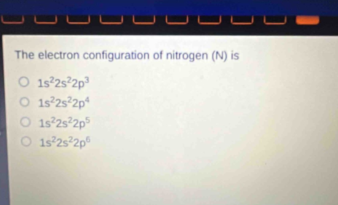 the electron configuration of nitrogen (n) is\no 1s²2s²2p³\no 1s²2s²2p⁴\no 1s²2s²2p⁵\no 1s²2s²2p⁶