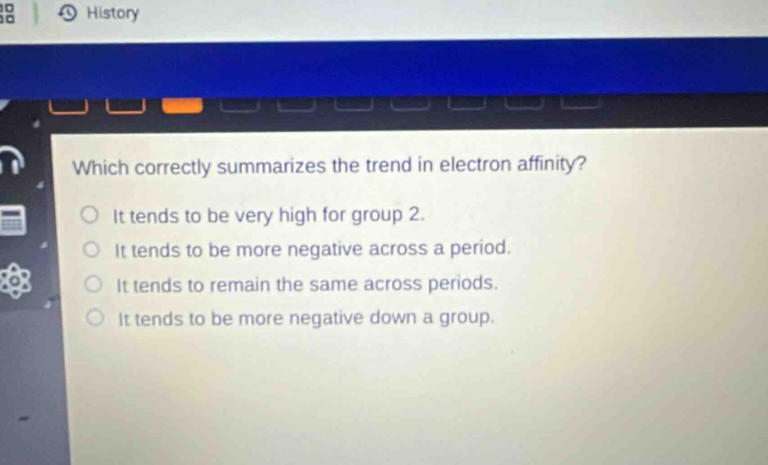 which correctly summarizes the trend in electron affinity? it tends to be very high for group 2. it tends to be more negative across a period. it tends to remain the same across periods. it tends to be more negative down a group.