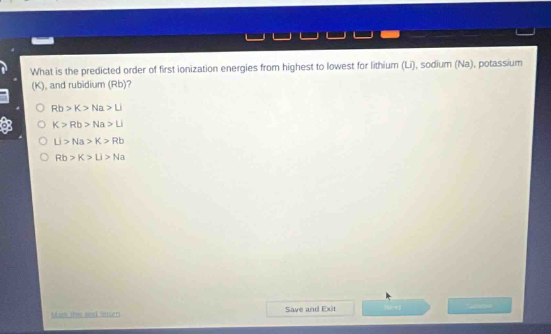 what is the predicted order of first ionization energies from highest to lowest for lithium (li), sodium (na), potassium (k), and rubidium (rb)?\nrb > k > na > li\nk > rb > na > li\nli > na > k > rb\nrb > k > li > na