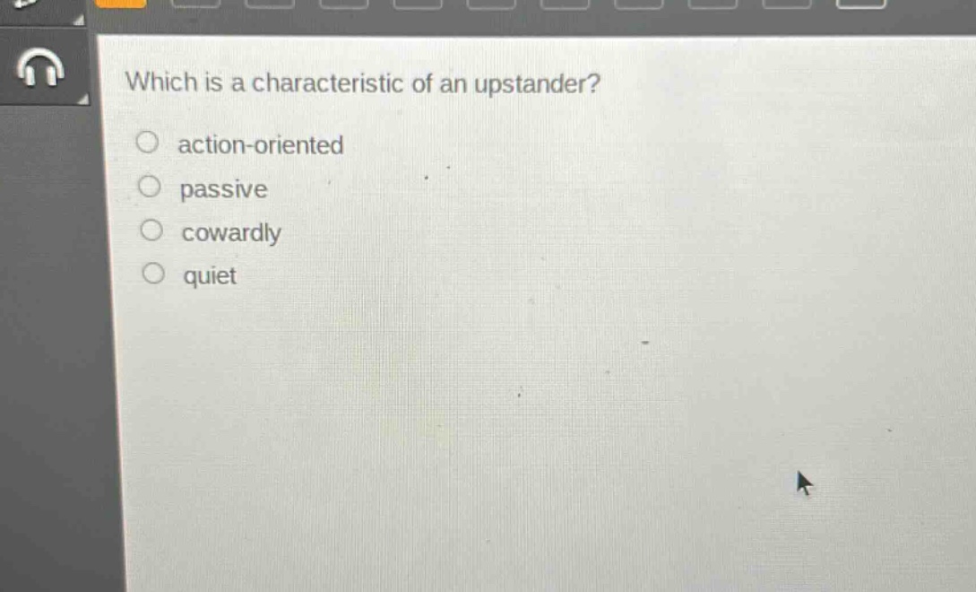 which is a characteristic of an upstander?\n○ action - oriented\n○ passive\n○ cowardly\n○ quiet