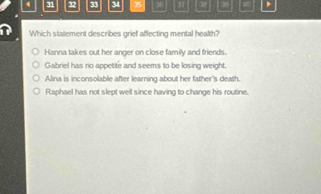 which statement describes grief affecting mental health? hanna takes out her anger on close family and friends. gabriel has no appetite and seems to be losing weight. alina is inconsolable after learning about her father’s death. raphael has not slept well since having to change his routine.