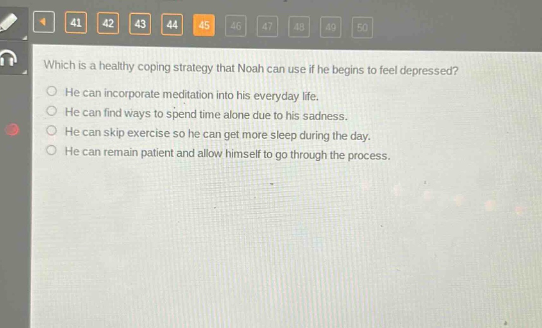 which is a healthy coping strategy that noah can use if he begins to feel depressed? he can incorporate meditation into his everyday life. he can find ways to spend time alone due to his sadness. he can skip exercise so he can get more sleep during the day. he can remain patient and allow himself to go through the process.