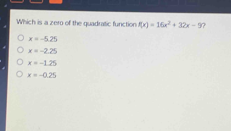 which is a zero of the quadratic function f(x) = 16x² + 32x - 9?\no x = -5.25\no x = -2.25\no x = -1.25\no x = -0.25