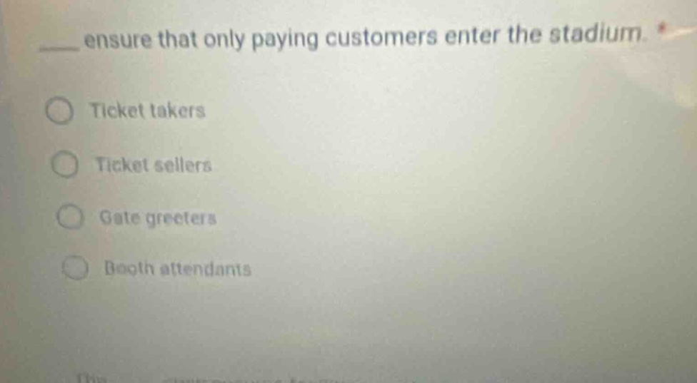 ensure that only paying customers enter the stadium. *\nticket takers\nticket sellers\ngate greeters\nbooth attendants