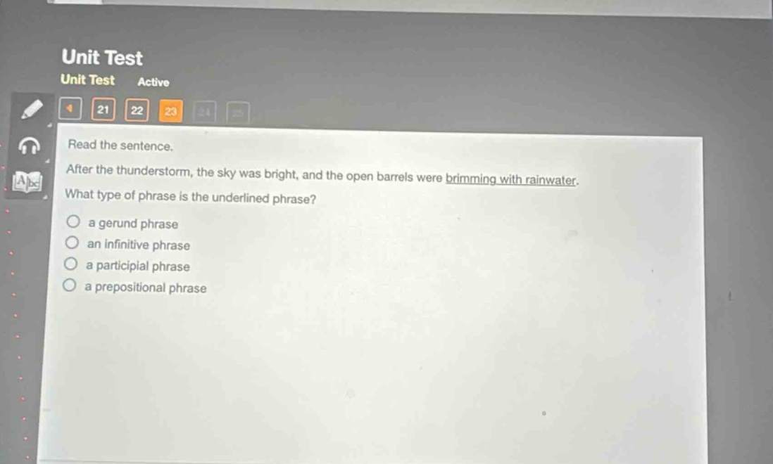read the sentence. after the thunderstorm, the sky was bright, and the open barrels were brimming with rainwater. what type of phrase is the underlined phrase? a gerund phrase an infinitive phrase a participial phrase a prepositional phrase