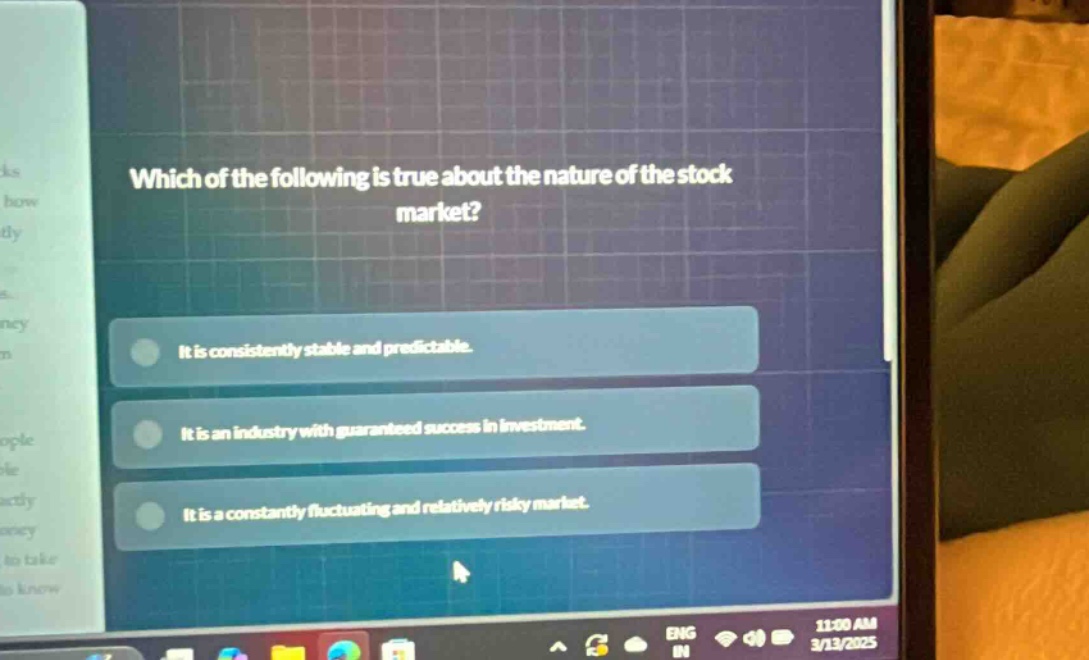 which of the following is true about the nature of the stock market? it is consistently stable and predictable. it is an industry with guaranteed success in investment. it is a constantly fluctuating and relatively risky market.