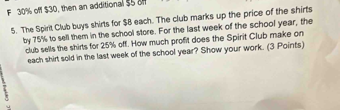 5. the spirit club buys shirts for $8 each. the club marks up the price of the shirts by 75% to sell them in the school store. for the last week of the school year, the club sells the shirts for 25% off. how much profit does the spirit club make on each shirt sold in the last week of the school year? show your work. (3 points)