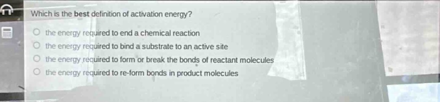 which is the best definition of activation energy? the energy required to end a chemical reaction the energy required to bind a substrate to an active site the energy required to form or break the bonds of reactant molecules the energy required to re - form bonds in product molecules