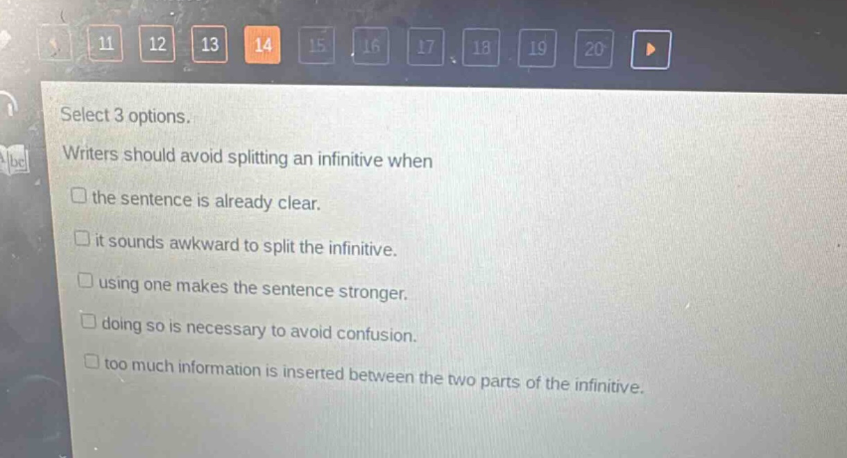 select 3 options. writers should avoid splitting an infinitive when the sentence is already clear. it sounds awkward to split the infinitive. using one makes the sentence stronger. doing so is necessary to avoid confusion. too much information is inserted between the two parts of the infinitive.